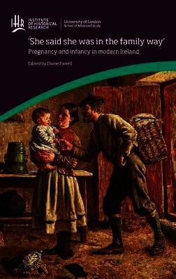 'She said she was in the family way': Pregnancy and infancy in modern Ireland (University of London Press, 2017)